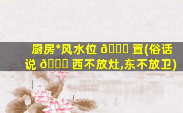 厨房*
风水位 🐘 置(俗话说 🐎 西不放灶,东不放卫)